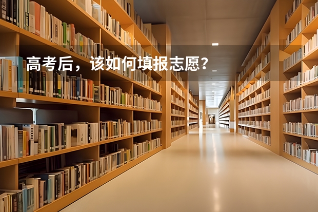 高考后，该如何填报志愿？