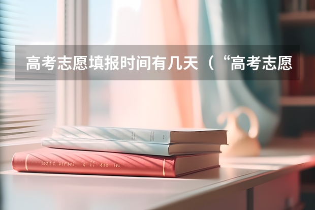 高考志愿填报时间有几天（&ldquo;高考志愿填报时间？）