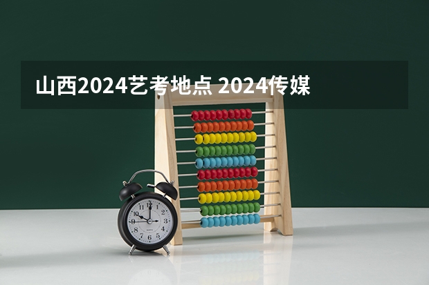 山西2024艺考地点 2024传媒艺考要求变动