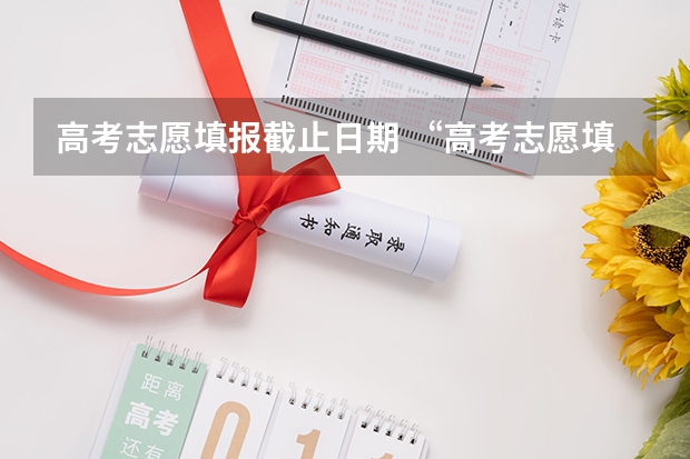 高考志愿填报截止日期 &ldquo;高考志愿填报时间？