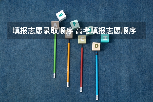 填报志愿录取顺序 高考填报志愿顺序