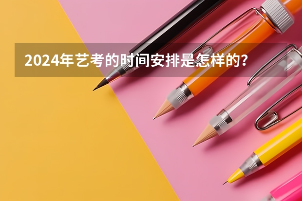 2024年艺考的时间安排是怎样的？（2023艺考生高考时间）