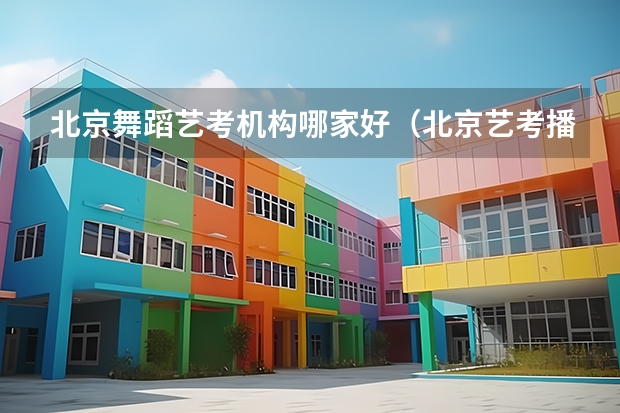 北京舞蹈艺考机构哪家好（北京艺考播音主持培训哪家强）