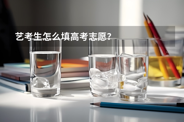 艺考生怎么填高考志愿？