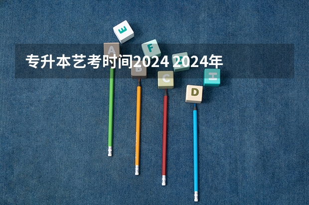 专升本艺考时间2024 2024年河北专升本报名时间