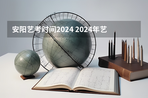 安阳艺考时间2024 2024年艺考的时间安排是怎样的？