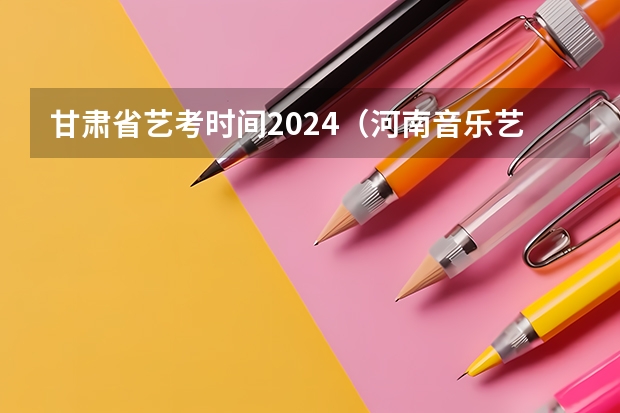甘肃省艺考时间2024（河南音乐艺考2024新政策）