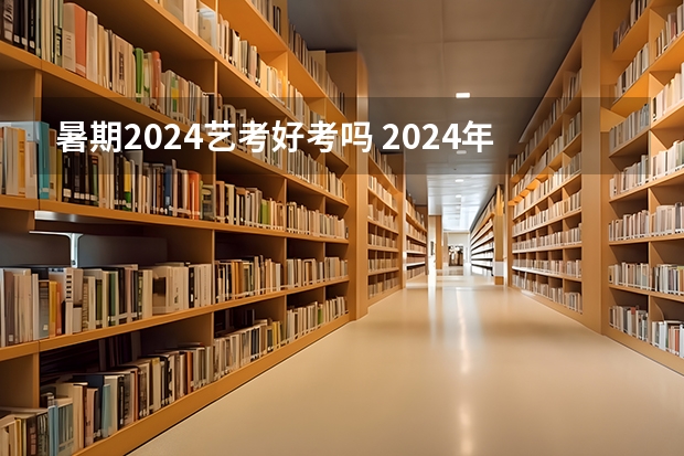 暑期2024艺考好考吗 2024年艺考最新政策