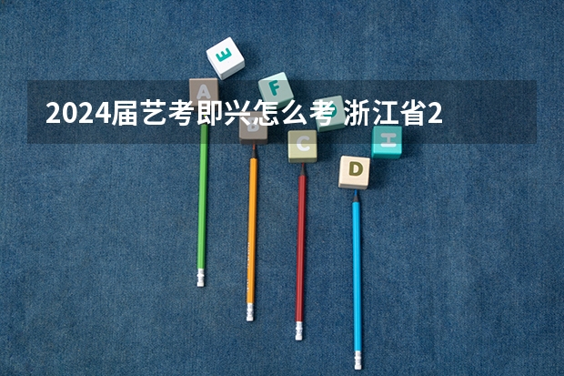 2024届艺考即兴怎么考 浙江省2024年艺考政策