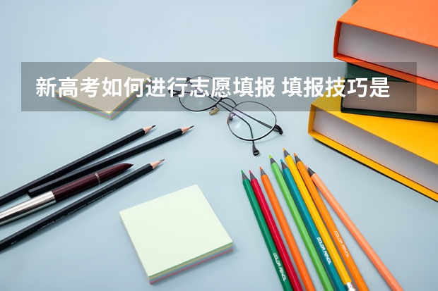 新高考如何进行志愿填报 填报技巧是什么