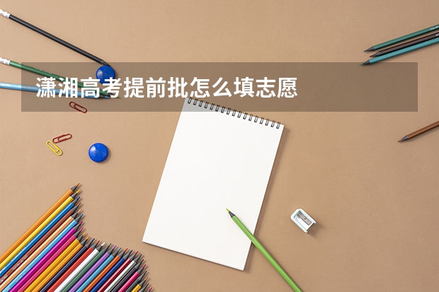 潇湘高考提前批怎么填志愿