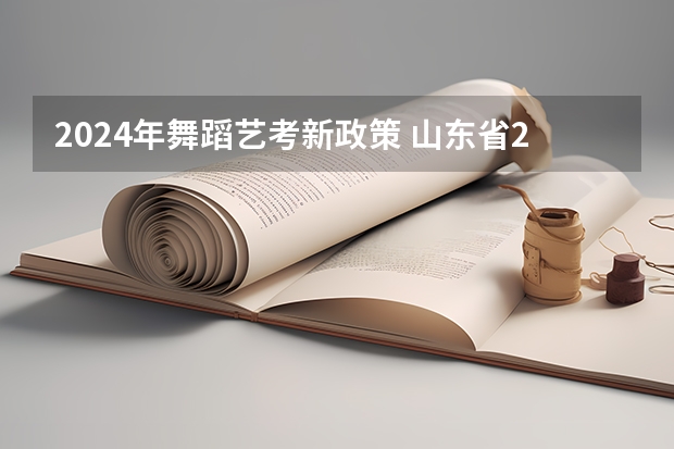 2024年舞蹈艺考新政策 山东省2024艺考政策