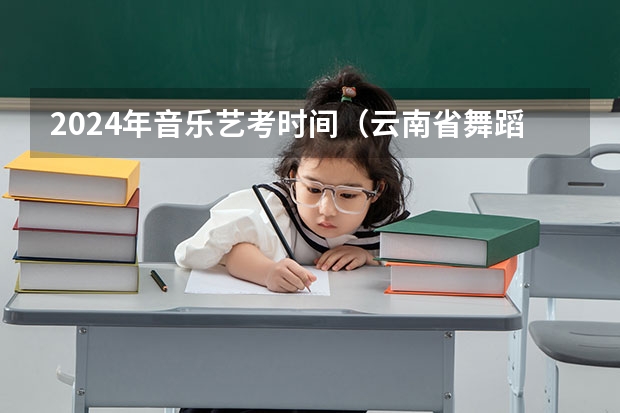 2024年音乐艺考时间（云南省舞蹈艺考时间）