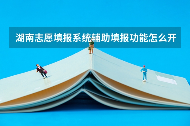 湖南志愿填报系统辅助填报功能怎么开通