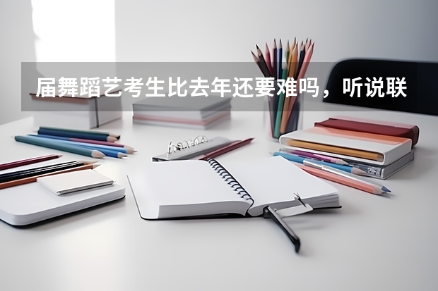 届舞蹈艺考生比去年还要难吗，听说联考还提前了？