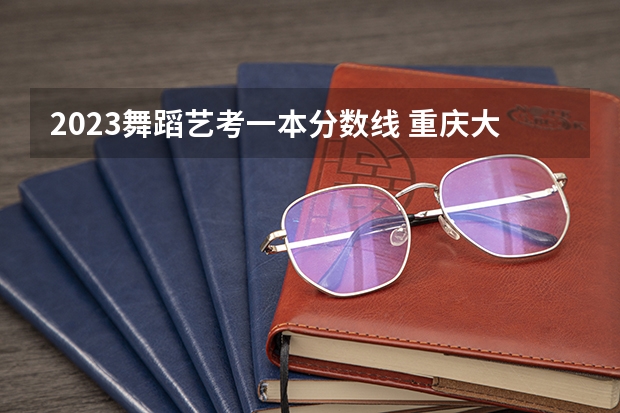 2023舞蹈艺考一本分数线 重庆大学艺术类录取分数线2022