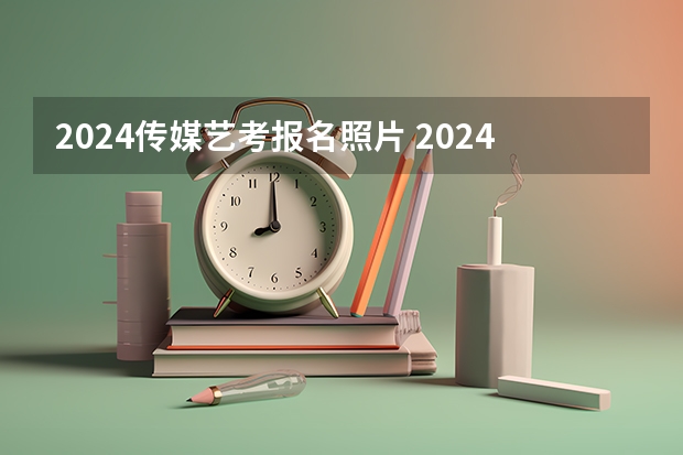 2024传媒艺考报名照片 2024年艺考新规定