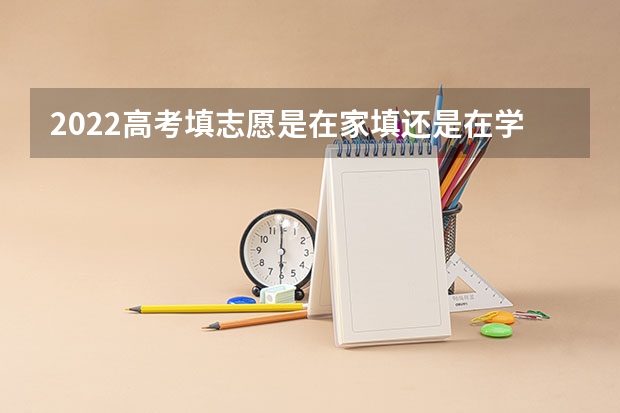 2022高考填志愿是在家填还是在学校填 要怎么填