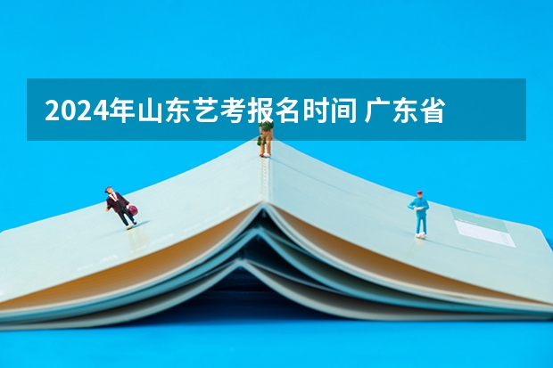 2024年山东艺考报名时间 广东省艺考2024新政策