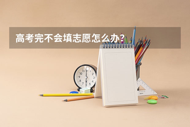 高考完不会填志愿怎么办？