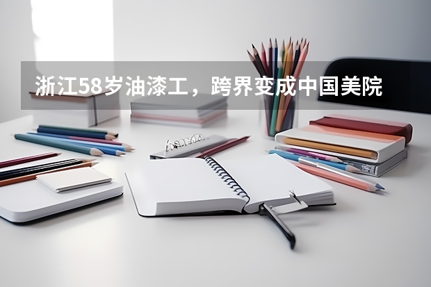 浙江58岁油漆工，跨界变成中国美院学生，他是如何被中国美院录取的？