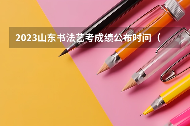 2023山东书法艺考成绩公布时间（山东省2024艺考政策）
