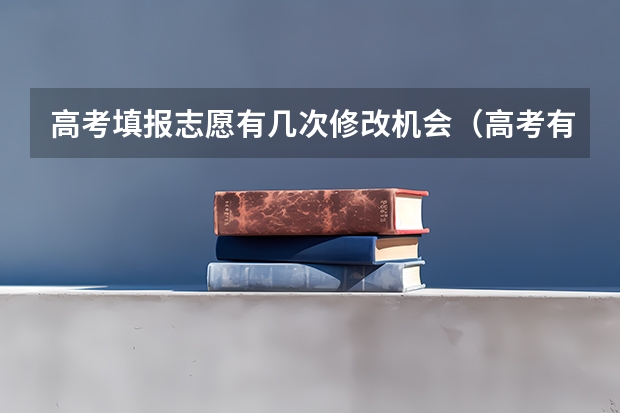 高考填报志愿有几次修改机会（高考有几次填报志愿的机会？）