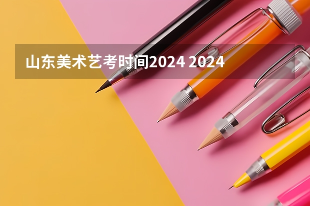 山东美术艺考时间2024 2024山东美术联考时间