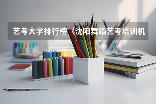 艺考大学排行榜（沈阳舞蹈艺考培训机构排名）