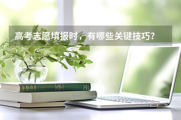 高考志愿填报时，有哪些关键技巧？
