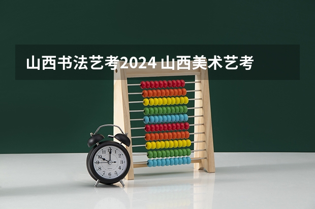 山西书法艺考2024 山西美术艺考分数线2022