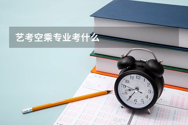 艺考空乘专业考什么