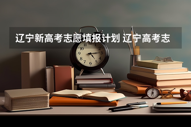 辽宁新高考志愿填报计划 辽宁高考志愿平行志愿有几个及录取规则