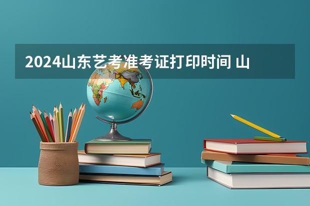 2024山东艺考准考证打印时间 山东2024年艺考时间表