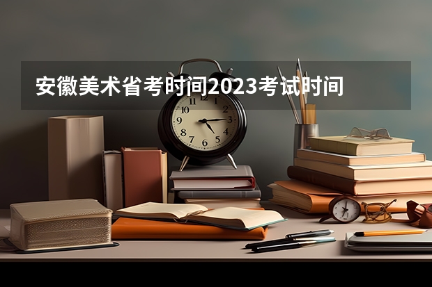 安徽美术省考时间2023考试时间 2023艺考生高考时间