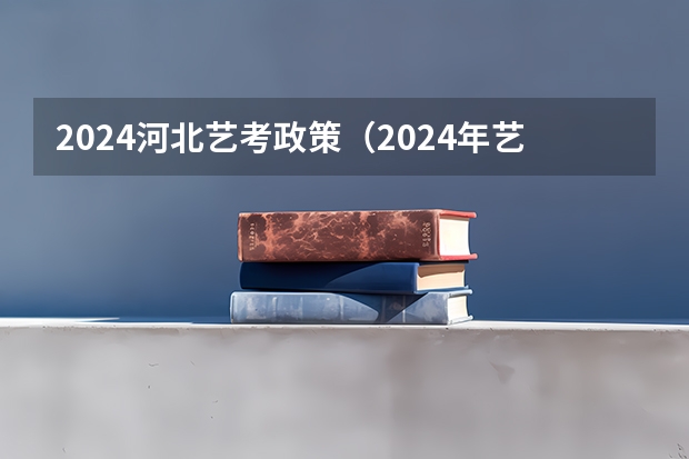 2024河北艺考政策（2024年艺考最新政策）