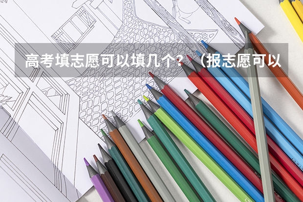 高考填志愿可以填几个？（报志愿可以报几个学校几个专业）
