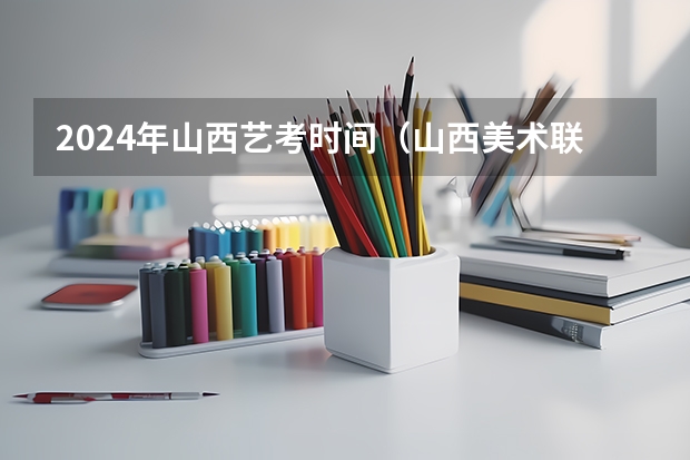 2024年山西艺考时间（山西美术联考时间）
