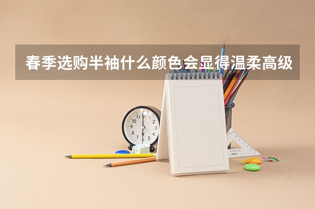 春季选购半袖什么颜色会显得温柔高级适合黄皮驾驭呢？
