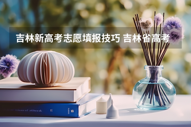 吉林新高考志愿填报技巧 吉林省高考报考指南