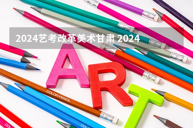 2024艺考改革美术甘肃 2024年艺考美术文化分数线