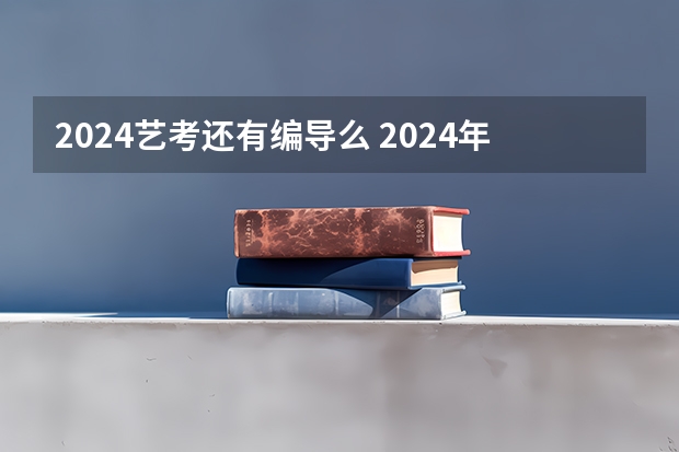 2024艺考还有编导么 2024年编导艺考生新政策