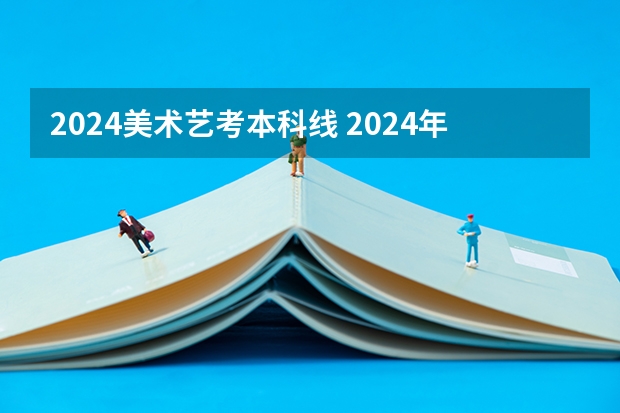 2024美术艺考本科线 2024年艺术生高考文化课分数线