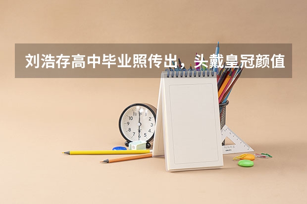 刘浩存高中毕业照传出，头戴皇冠颜值超高，她是如何被张艺谋选中的？
