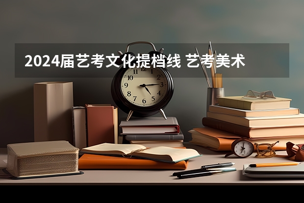 2024届艺考文化提档线 艺考美术生本科分数线