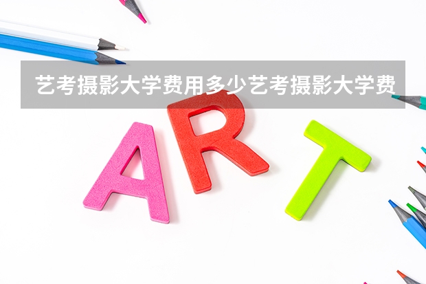 艺考摄影大学费用多少艺考摄影大学费用要多少？