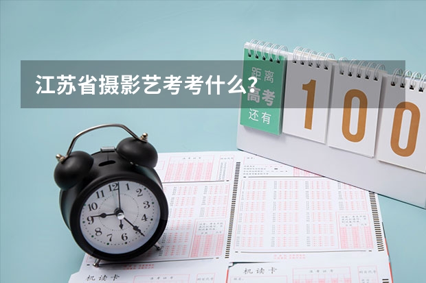 江苏省摄影艺考考什么？
