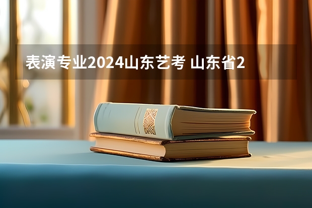 表演专业2024山东艺考 山东省2024艺考政策
