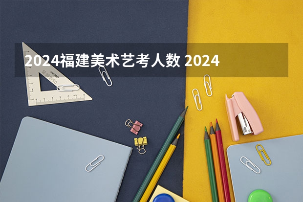 2024福建美术艺考人数 2024年美术艺考政策