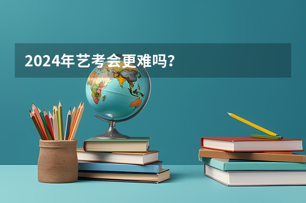 2024年艺考会更难吗？